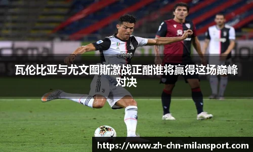 瓦伦比亚与尤文图斯激战正酣谁将赢得这场巅峰对决