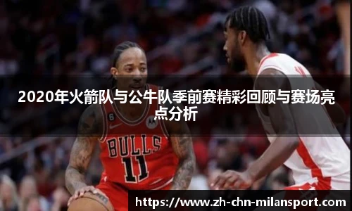 2020年火箭队与公牛队季前赛精彩回顾与赛场亮点分析