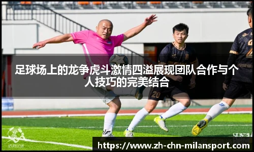 足球场上的龙争虎斗激情四溢展现团队合作与个人技巧的完美结合